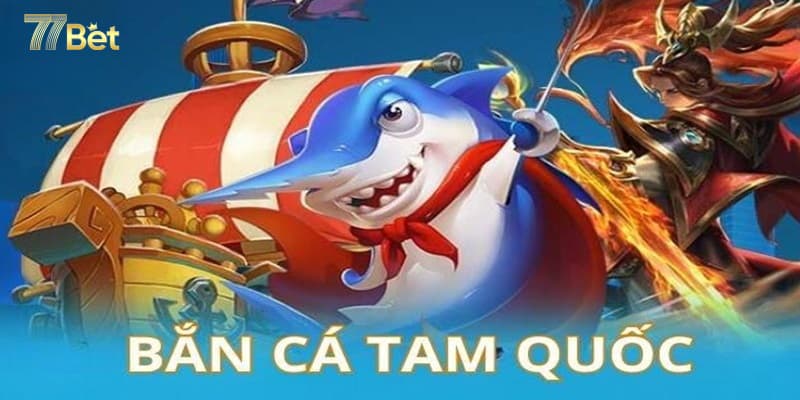 Bắn cá tam quốc cực hấp dẫn, mới lạ và kịch tính tại 77bet 5 Bắn cá tam quốc